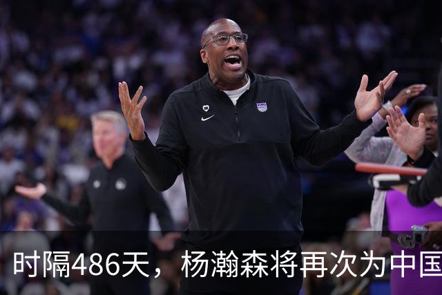 时隔486天，杨瀚森将再次为中国男篮出战！